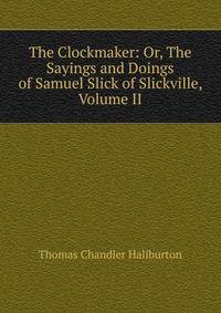 The Clockmaker: Or, The Sayings and Doings of Samuel Slick of Slickville, Volume II