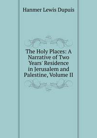 The Holy Places: A Narrative of Two Years' Residence in Jerusalem and Palestine, Volume II