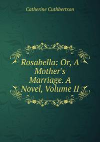 Rosabella: Or, A Mother's Marriage. A Novel, Volume II