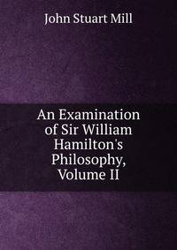An Examination of Sir William Hamilton's Philosophy, Volume II