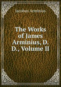 The Works of James Arminius, D. D., Volume II