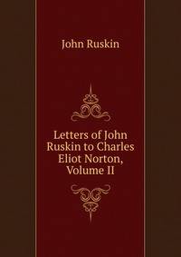 Letters of John Ruskin to Charles Eliot Norton, Volume II