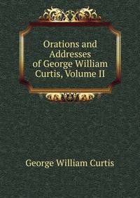 Orations and Addresses of George William Curtis, Volume II