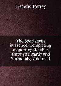 The Sportsman in France: Comprising a Sporting Ramble Through Picardy and Normandy, Volume II