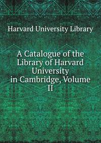 A Catalogue of the Library of Harvard University in Cambridge, Volume II