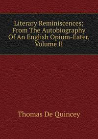 Literary Reminiscences; From The Autobiography Of An English Opium-Eater, Volume II