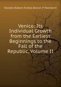 Venice: Its Individual Growth from the Earliest Beginnings to the Fall of the Republic, Volume II