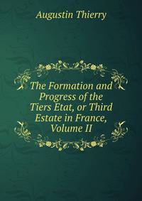 The Formation and Progress of the Tiers Etat, or Third Estate in France, Volume II