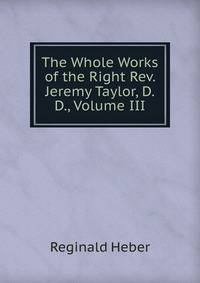The Whole Works of the Right Rev. Jeremy Taylor, D.D., Volume III
