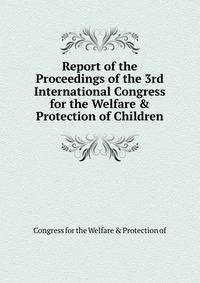 Report of the Proceedings of the 3rd International Congress for the Welfare &amp; Protection of Children
