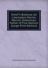 SimA?n BolAsvar (el Libertador) Patriot, Warrior, Statesman, Father of Five Nations (Large Print Edition)