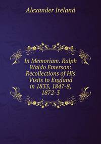 In Memoriam. Ralph Waldo Emerson: Recollections of His Visits to England in 1833, 1847-8, 1872-3