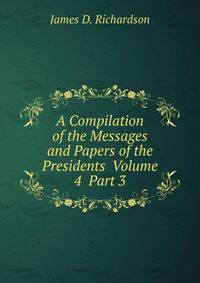 A Compilation of the Messages and Papers of the Presidents Volume 4 Part 3