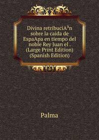 Divina retribuciA?n sobre la caida de EspaApa en tiempo del noble Rey Juan el . (Large Print Edition) (Spanish Edition)