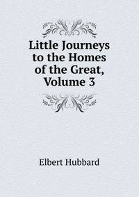 Little Journeys to the Homes of the Great, Volume 3