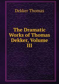 The Dramatic Works of Thomas Dekker, Volume III
