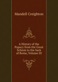 A History of the Papacy from the Great Schism to the Sack of Rome, Volume III