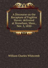 A Discourse on the Recapture of Fugitive Slaves: delivered at Stoneham, Mass., Nov. 3, 1850