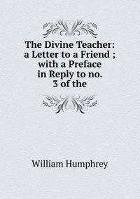 The Divine Teacher: a Letter to a Friend ; with a Preface in Reply to no. 3 of the