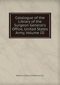 Catalogue of the Library of the Surgeon General's Office, United States Army, Volume III