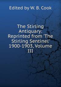 The Stirling Antiquary: Reprinted from 'The Stirling Sentinel' 1900-1903, Volume III