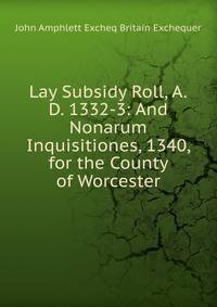 Lay Subsidy Roll, A.D. 1332-3: And Nonarum Inquisitiones, 1340, for the County of Worcester
