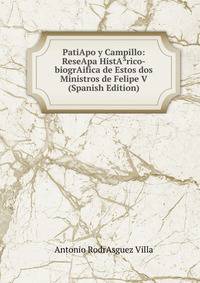 PatiApo y Campillo: ReseApa HistA?rico-biogrAifica de Estos dos Ministros de Felipe V (Spanish Edition)