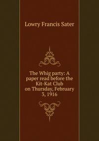 The Whig party: A paper read before the Kit-Kat Club on Thursday, February 3, 1916