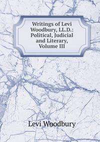Writings of Levi Woodbury, LL.D.: Political, Judicial and Literary, Volume III
