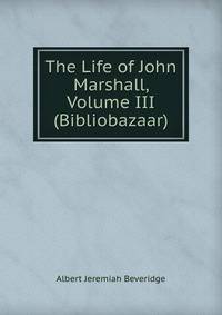 The Life of John Marshall, Volume III (Bibliobazaar)