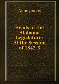 Heads of the Alabama Legislature: At the Session of 1842-3.