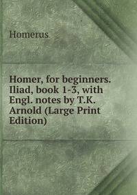 Homer, for beginners. Iliad, book 1-3, with Engl. notes by T.K. Arnold (Large Print Edition)