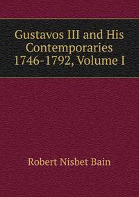Gustavos III and His Contemporaries 1746-1792, Volume I