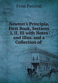 Newton's Principia, First Book, Sections I, II, III with Notes and Illus. and a Collection of .