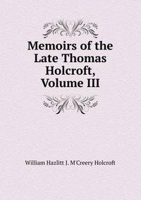 Memoirs of the Late Thomas Holcroft, Volume III