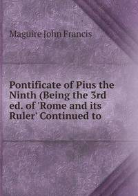 Pontificate of Pius the Ninth (Being the 3rd ed. of 'Rome and its Ruler' Continued to