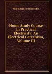 Home Study Course in Practical Electricity: An Electrical Catechism, Volume III