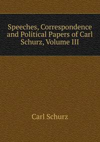 Speeches, Correspondence and Political Papers of Carl Schurz, Volume III
