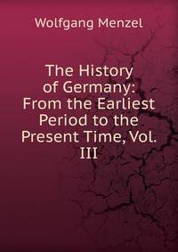 The History of Germany: From the Earliest Period to the Present Time, Vol. III.