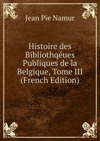 Histoire des Bibliothqeues Publiques de la Belgique, Tome III (French Edition)
