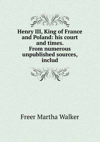 Henry III, King of France and Poland: his court and times. From numerous unpublished sources, includ