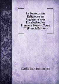 La Persecusion Religieuse en Angleterre sous Elisabeth et les Premiers Stuarts, Tome III (French Edition)