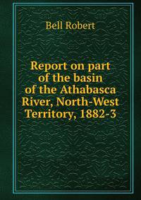 Report on part of the basin of the Athabasca River, North-West Territory, 1882-3