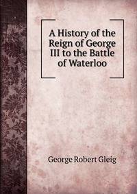 A History of the Reign of George III to the Battle of Waterloo