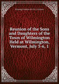 Reunion of the Sons and Daughters of the Town of Wilmington Held at Wilmington, Vermont, July 3-6, 1