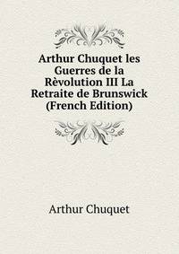 Arthur Chuquet les Guerres de la Revolution III La Retraite de Brunswick (French Edition)
