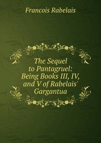 The Sequel to Pantagruel: Being Books III, IV, and V of Rabelais' Gargantua