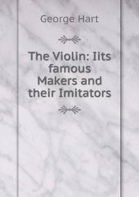 The Violin: Iits famous Makers and their Imitators
