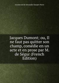 Jacques Dumont; ou, Il ne faut pas quitter son champ, comedie en un acte et en prose par M. de Segur (French Edition)