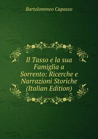 Il Tasso e la sua Famiglia a Sorrento: Ricerche e Narrazioni Storiche (Italian Edition)